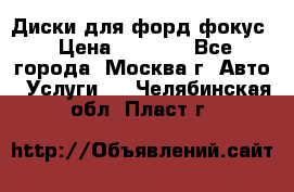 Диски для форд фокус › Цена ­ 6 000 - Все города, Москва г. Авто » Услуги   . Челябинская обл.,Пласт г.